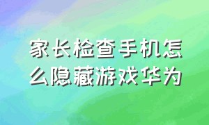 家长检查手机怎么隐藏游戏华为（家长检查作业的软件）