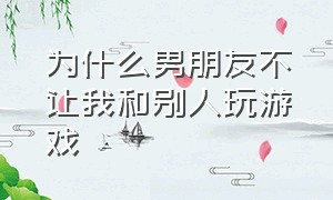 为什么男朋友不让我和别人玩游戏（男朋友为什么不让我和其他人玩游戏）