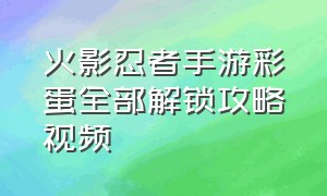 火影忍者手游彩蛋全部解锁攻略视频（火影忍者手游的所有彩蛋列表）