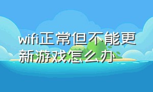 wifi正常但不能更新游戏怎么办（为什么wifi可以用但是玩不了游戏）