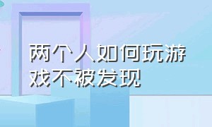 两个人如何玩游戏不被发现