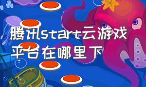 腾讯start云游戏平台在哪里下（腾讯start云游戏是永久免费的吗）