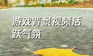 游戏背景视频活跃气氛