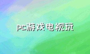 pc游戏电视玩（电视怎么玩pc单机游戏）