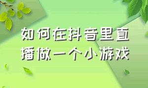 如何在抖音里直播做一个小游戏