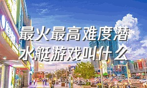 最火最高难度潜水艇游戏叫什么