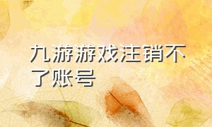 九游游戏注销不了账号（九游怎么注销小号）