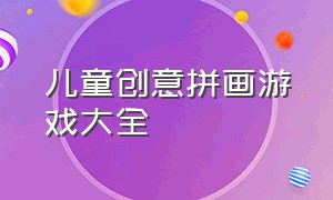 儿童创意拼画游戏大全（儿童绘画游戏大全简单又好看）