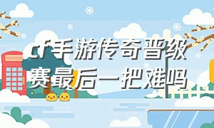 cf手游传奇晋级赛最后一把难吗（cf手游传奇晋级赛五把要全赢吗）