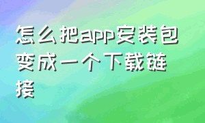 怎么把app安装包变成一个下载链接