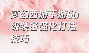 梦幻西游手游60级装备强化打造技巧（梦幻西游手游平民怎么弄60级装备）