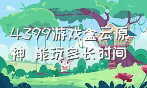 4399游戏盒云原神 能玩多长时间（4399游戏盒如何增加原神的时间）