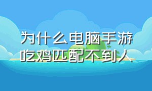 为什么电脑手游吃鸡匹配不到人