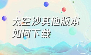 太空沙其他版本如何下载（太空沙最新版下载官方正版）