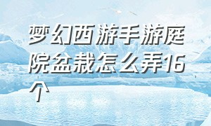 梦幻西游手游庭院盆栽怎么弄16个