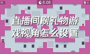 直播间刷礼物游戏视角怎么设置（直播间刷礼物加时间怎么设置）