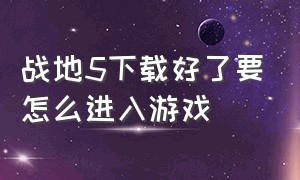 战地5下载好了要怎么进入游戏