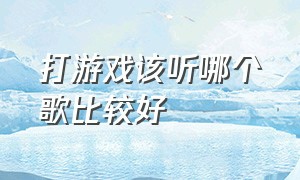 打游戏该听哪个歌比较好（打游戏听歌适合听什么歌）