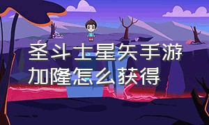 圣斗士星矢手游加隆怎么获得（圣斗士星矢手游加隆抽卡）