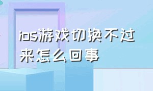 ios游戏切换不过来怎么回事