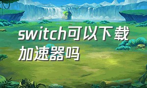 switch可以下载加速器吗