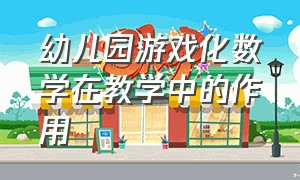 幼儿园游戏化数学在教学中的作用（幼儿园自主游戏中的数学教育）