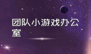 团队小游戏办公室