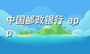 中国邮政银行 app（中国邮政银行app下载官网）