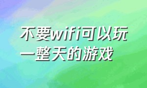 不要wifi可以玩一整天的游戏