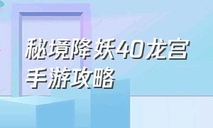 秘境降妖40龙宫手游攻略