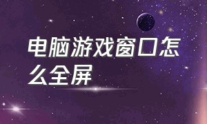 电脑游戏窗口怎么全屏