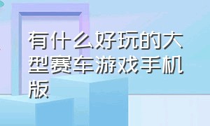 有什么好玩的大型赛车游戏手机版（手机上比较好玩的赛车游戏）