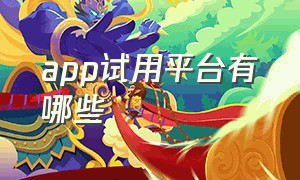 app试用平台有哪些（试用平台三大app排行榜）