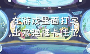 在游戏里面打字出来弹框卡住了