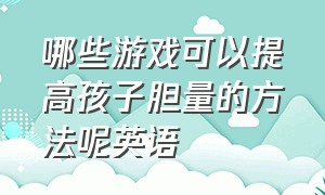 哪些游戏可以提高孩子胆量的方法呢英语