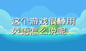 这个游戏很棒用英语怎么说呢（这个游戏很棒用英语怎么说呢翻译）