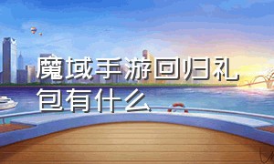 魔域手游回归礼包有什么（魔域手游回归礼包有什么好处）