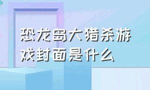 恐龙岛大猎杀游戏封面是什么（恐龙岛大猎杀憨胖下载同款）