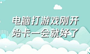 电脑打游戏刚开始卡一会就好了（电脑打游戏刚开始卡一会就好了正常吗）