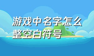 游戏中名字怎么整空白符号（游戏里面名字怎么打空白）