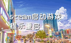 steam启动游戏提示重启（为什么steam一打开游戏就重启）