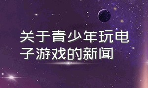 关于青少年玩电子游戏的新闻