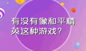 有没有像和平精英这种游戏?