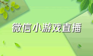 微信小游戏直播（微信直播小游戏入口）