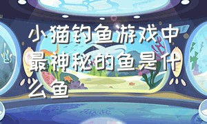 小猫钓鱼游戏中最神秘的鱼是什么鱼（小猫钓鱼游戏所有鱼图鉴图片）