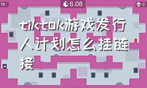 tiktok游戏发行人计划怎么挂链接