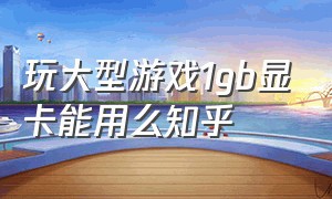 玩大型游戏1gb显卡能用么知乎