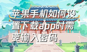 苹果手机如何设置下载app时需要输入密码