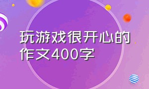 玩游戏很开心的作文400字