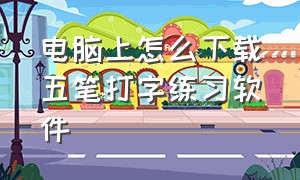 电脑上怎么下载五笔打字练习软件